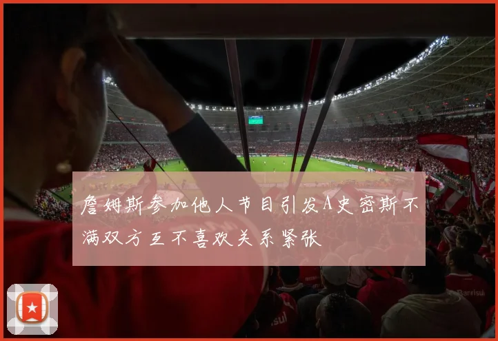 詹姆斯参加他人节目引发A史密斯不满双方互不喜欢关系紧张