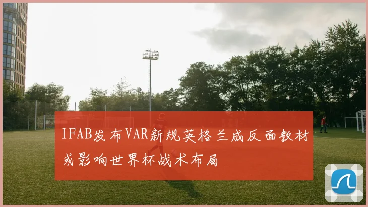 IFAB发布VAR新规英格兰成反面教材或影响世界杯战术布局