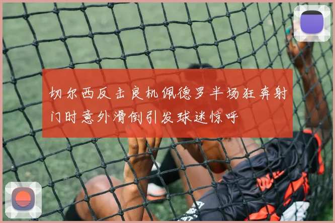 切尔西反击良机佩德罗半场狂奔射门时意外滑倒引发球迷惊呼