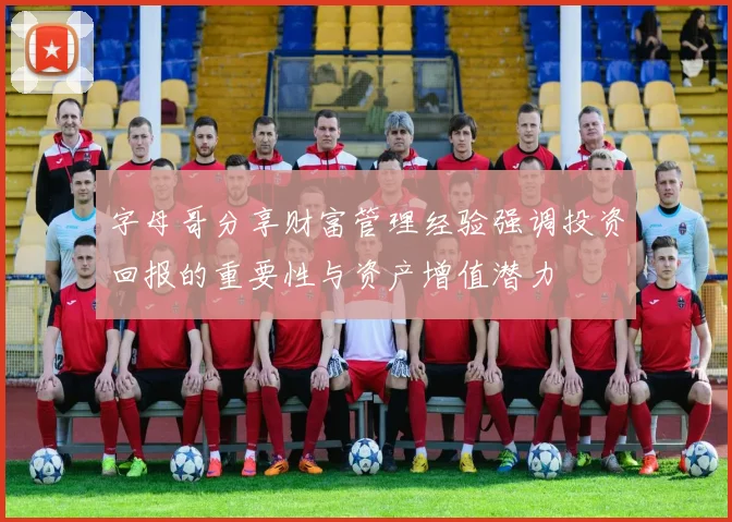 字母哥分享财富管理经验强调投资回报的重要性与资产增值潜力