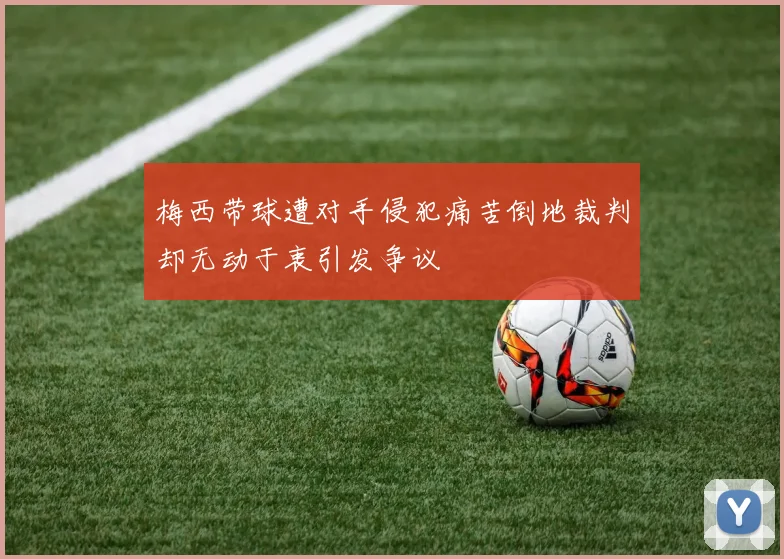 梅西带球遭对手侵犯痛苦倒地裁判却无动于衷引发争议
