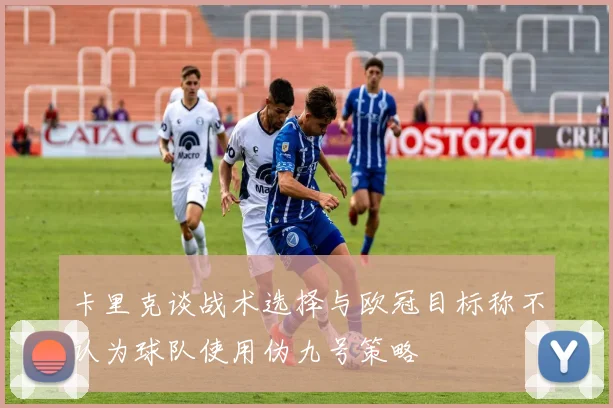 卡里克谈战术选择与欧冠目标称不认为球队使用伪九号策略