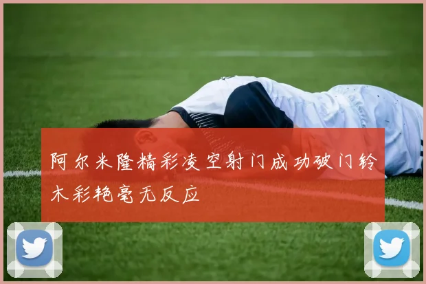 阿尔米隆精彩凌空射门成功破门铃木彩艳毫无反应