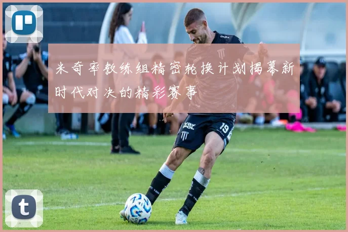 米奇率教练组精密轮换计划揭幕新时代对决的精彩赛事
