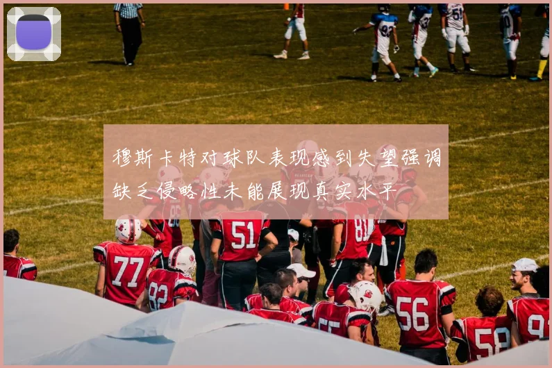 穆斯卡特对球队表现感到失望强调缺乏侵略性未能展现真实水平