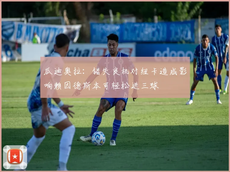 瓜迪奥拉：错失良机对纽卡造成影响赖因德斯本可轻松进三球