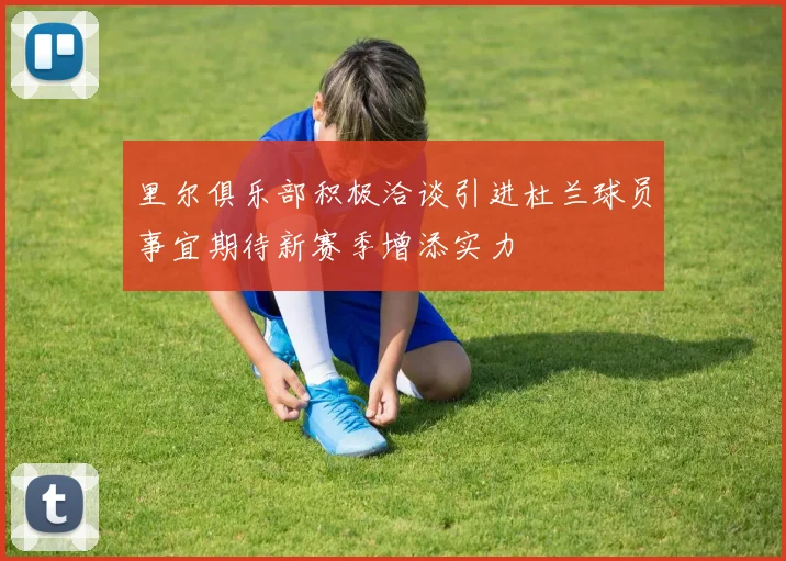 里尔俱乐部积极洽谈引进杜兰球员事宜期待新赛季增添实力