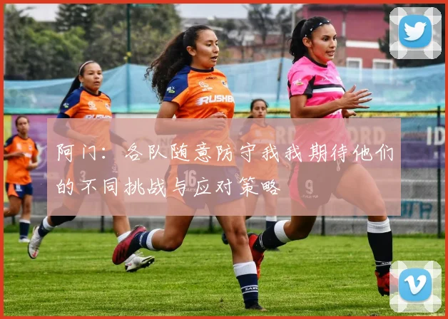 阿门：各队随意防守我我期待他们的不同挑战与应对策略