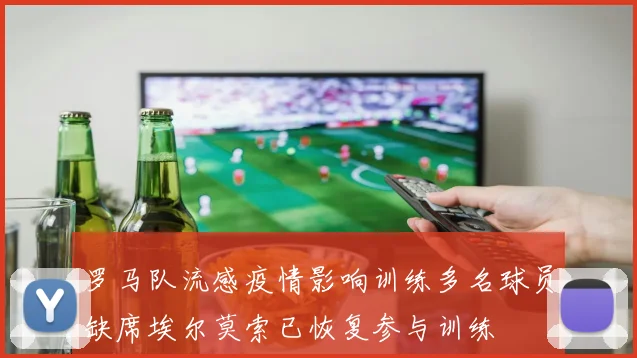 罗马队流感疫情影响训练多名球员缺席埃尔莫索已恢复参与训练
