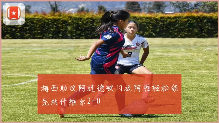 梅西助攻阿连德破门迈阿密轻松领先纳什维尔2-0