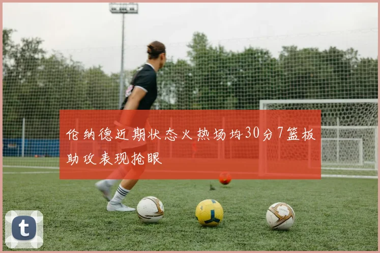 伦纳德近期状态火热场均30分7篮板助攻表现抢眼