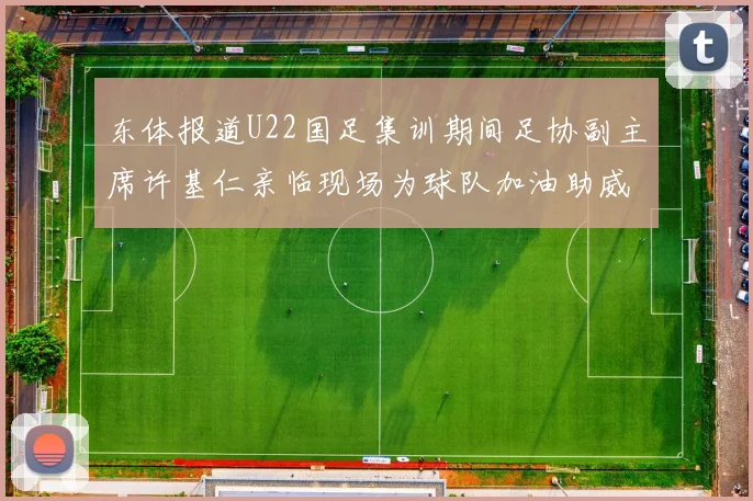 东体报道U22国足集训期间足协副主席许基仁亲临现场为球队加油助威