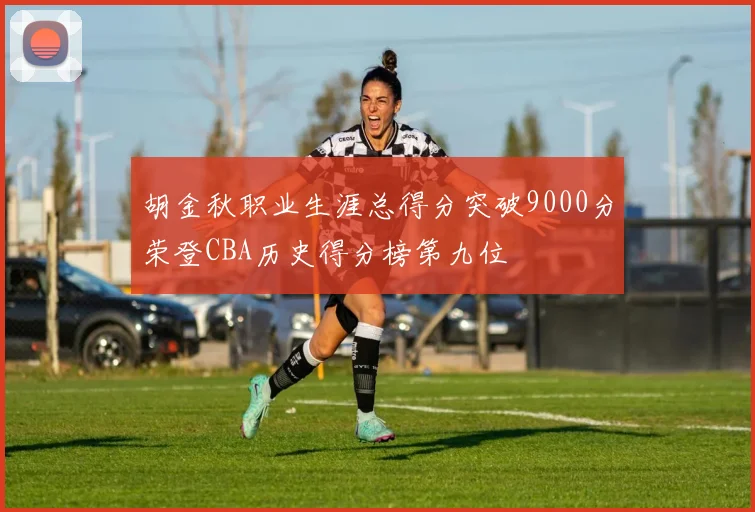 胡金秋职业生涯总得分突破9000分荣登CBA历史得分榜第九位