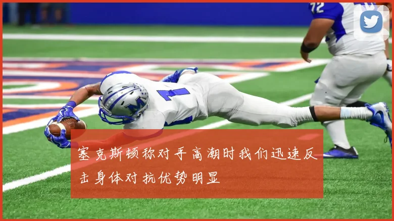 塞克斯顿称对手高潮时我们迅速反击身体对抗优势明显