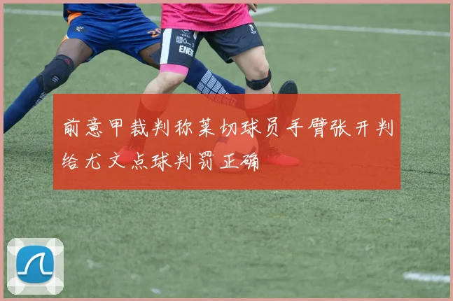 前意甲裁判称莱切球员手臂张开判给尤文点球判罚正确
