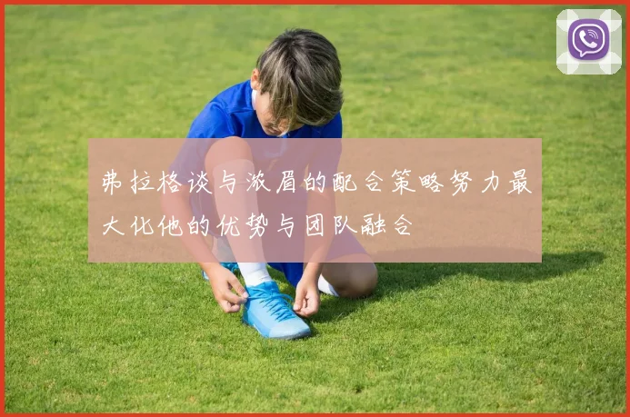弗拉格谈与浓眉的配合策略努力最大化他的优势与团队融合