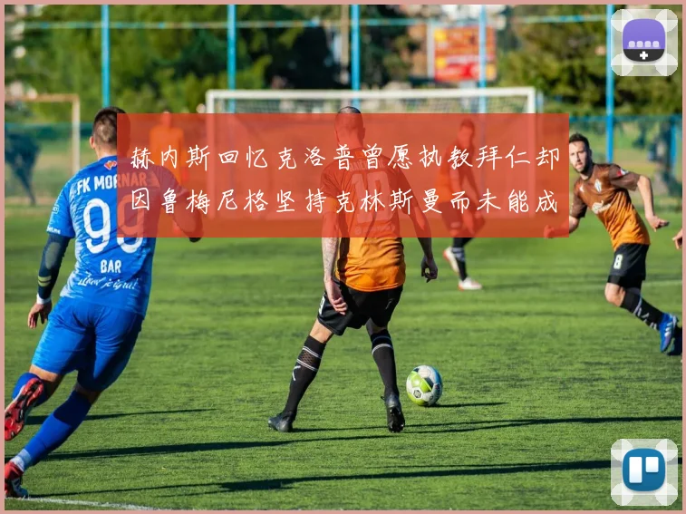赫内斯回忆克洛普曾愿执教拜仁却因鲁梅尼格坚持克林斯曼而未能成行