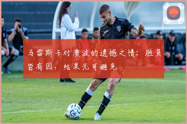 马雷斯卡对澳波的遗憾之情：胜负皆有因，结果无可避免