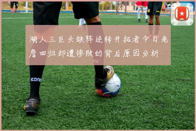 湖人三巨头缺阵逆转开拓者今日老詹回归却遭惨败的背后原因分析