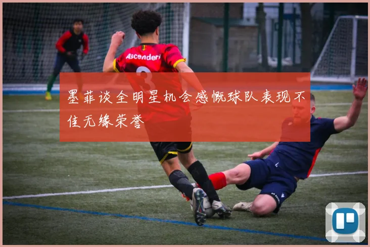 墨菲谈全明星机会感慨球队表现不佳无缘荣誉
