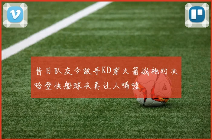 昔日队友今敌手KD穿火箭战袍对决哈登快船球衣真让人唏嘘