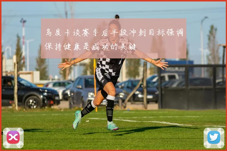 乌度卡谈赛季后半段冲刺目标强调保持健康是成功的关键