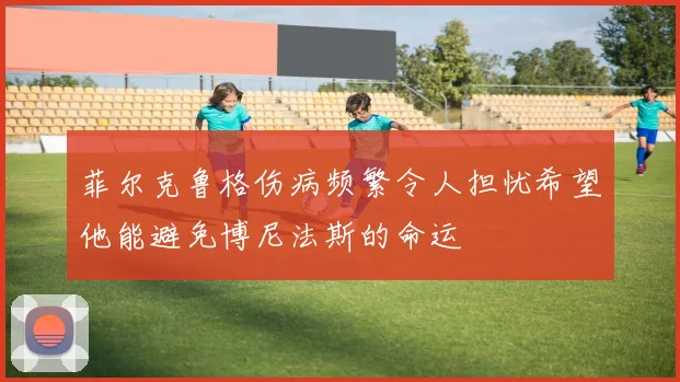 菲尔克鲁格伤病频繁令人担忧希望他能避免博尼法斯的命运