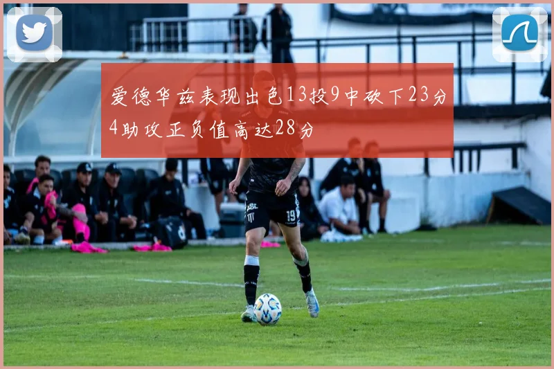 爱德华兹表现出色13投9中砍下23分4助攻正负值高达28分