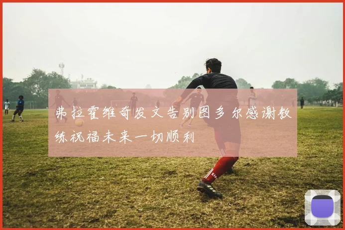弗拉霍维奇发文告别图多尔感谢教练祝福未来一切顺利