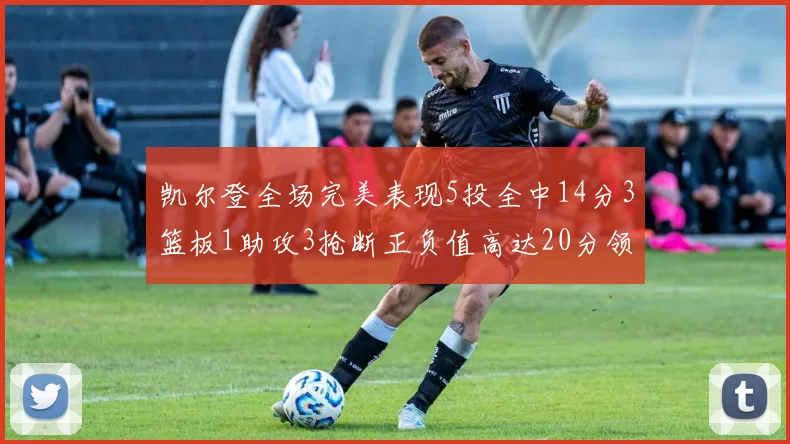 凯尔登全场完美表现5投全中14分3篮板1助攻3抢断正负值高达20分领衔全场