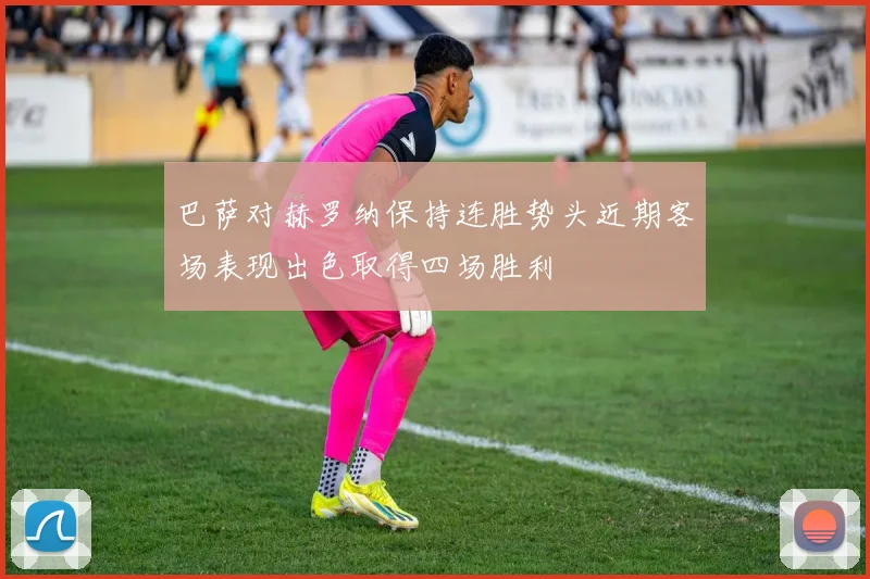 巴萨对赫罗纳保持连胜势头近期客场表现出色取得四场胜利