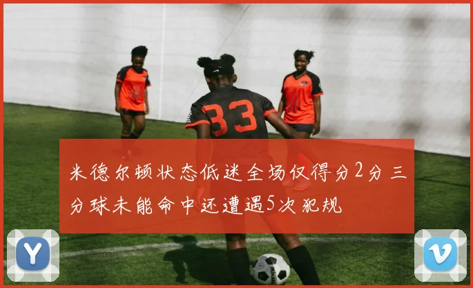 米德尔顿状态低迷全场仅得分2分三分球未能命中还遭遇5次犯规