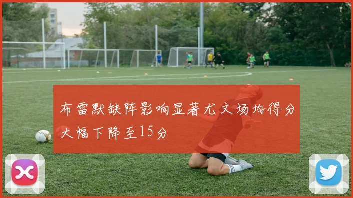 布雷默缺阵影响显著尤文场均得分大幅下降至15分